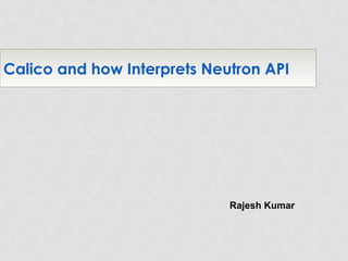Calico and how Interprets Neutron API
Rajesh Kumar
 