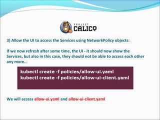3) Allow the UI to access the Services using NetworkPolicy objects:
If we now refresh after some time, the UI - it should now show the
Services, but also in this case, they should not be able to access each other
any more..
We will access allow-ui.yaml and allow-ui-client.yaml
 