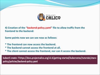 4) Creation of the “backend-policy.yaml” file to allow traffic from the
frontend to the backend:
Some points now we can see now as follows:
* The frontend can now access the backend.
* The backend cannot access the frontend at all.
* The client cannot access the frontend, nor can it access the backend.
 