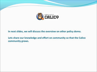 In next slides, we will discuss the overview on other policy demo.
Lets share our knowledge and effort on community so that the Calico
community grows.
 