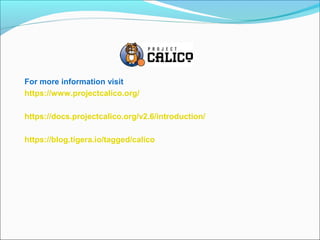 For more information visit
https://www.projectcalico.org/
https://docs.projectcalico.org/v2.6/introduction/
https://blog.tigera.io/tagged/calico
 