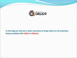 In the blog we will see a short overview of steps taken on all machines
being installed with Calico in Ubuntu.
 