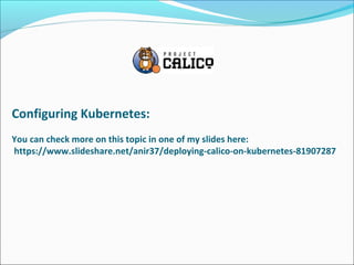 Configuring Kubernetes:
You can check more on this topic in one of my slides here:
https://www.slideshare.net/anir37/deploying-calico-on-kubernetes-81907287
 