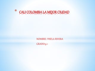 NOMBRE: YISELA RIVERA
GRADO:9-1
* CALI COLOMBIA LA MEJOR CIUDAD
 