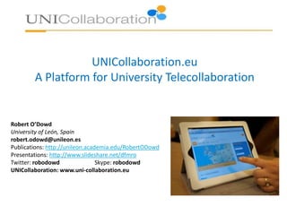 UNICollaboration.eu
A Platform for University Telecollaboration
Robert O’Dowd
University of León, Spain
robert.odowd@unileon.es
Publications: http://unileon.academia.edu/RobertODowd
Presentations: http://www.slideshare.net/dfmro
Twitter: robodowd Skype: robodowd
UNICollaboration: www.uni-collaboration.eu
 
