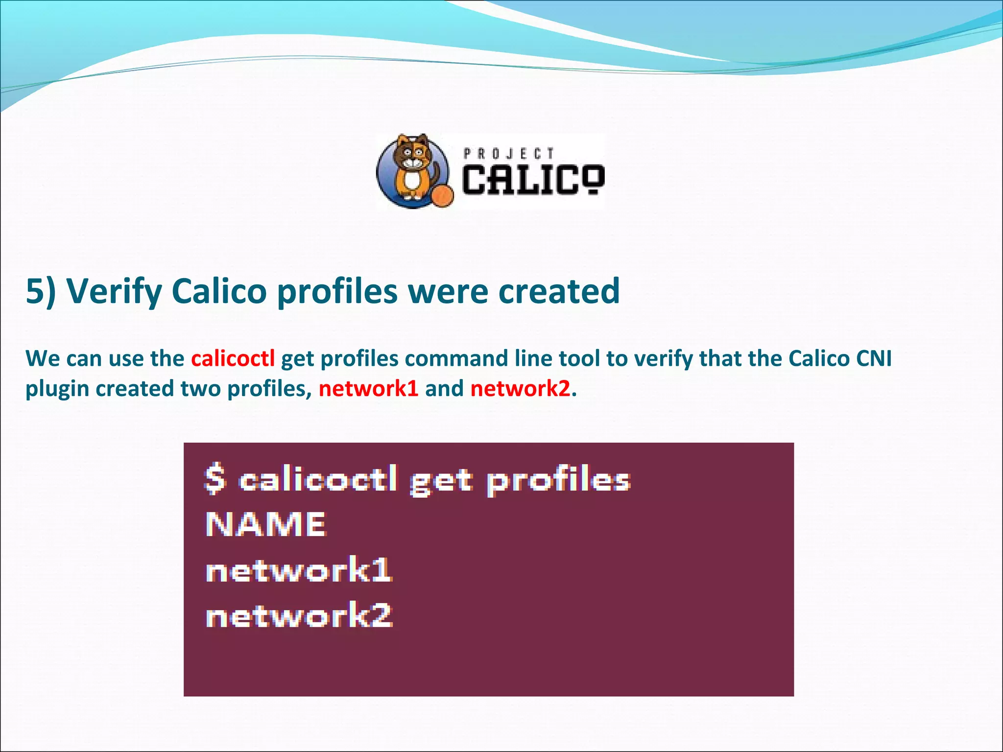 5) Verify Calico profiles were created
We can use the calicoctl get profiles command line tool to verify that the Calico CNI
plugin created two profiles, network1 and network2.
 
