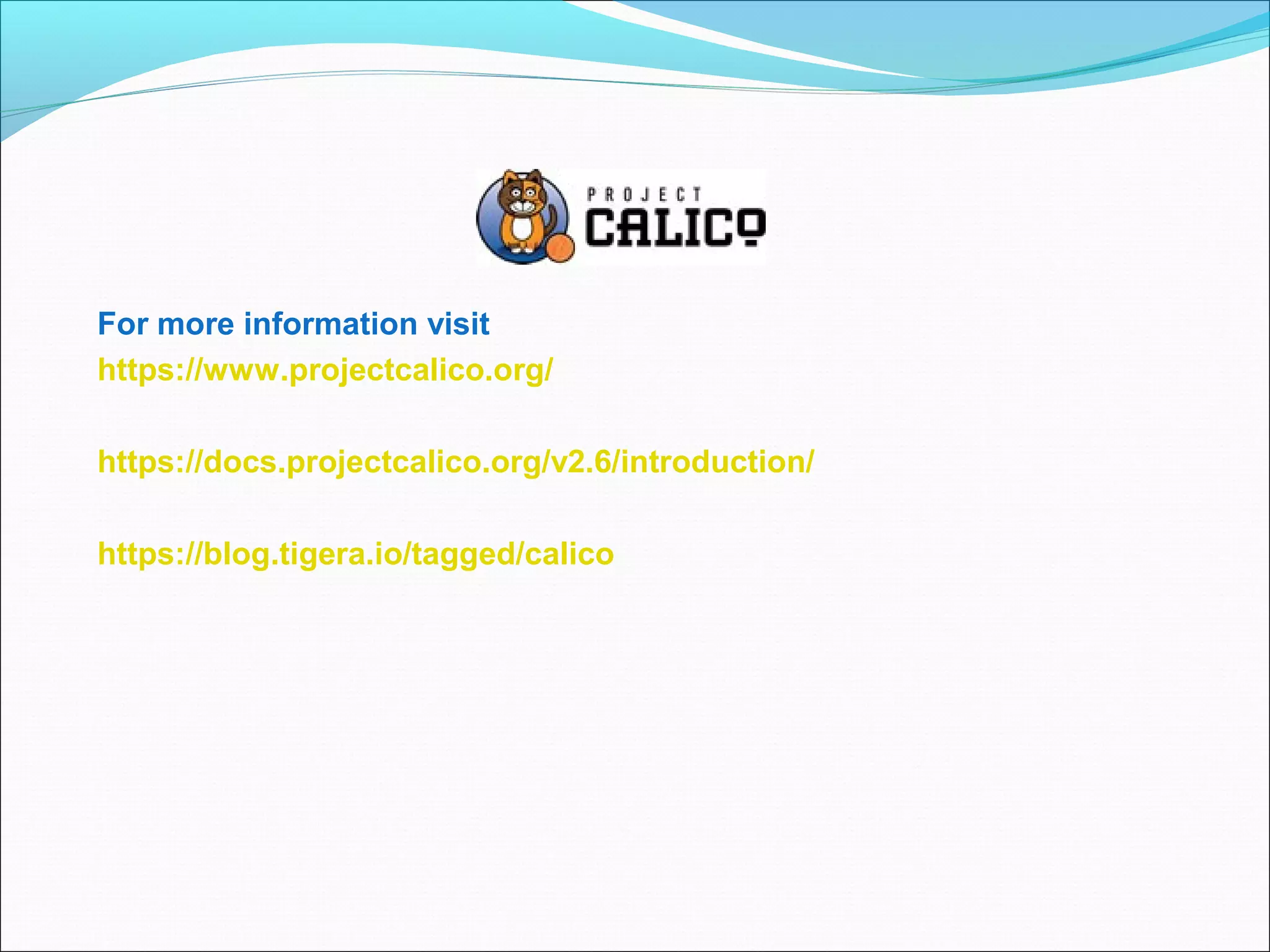 For more information visit
https://www.projectcalico.org/
https://docs.projectcalico.org/v2.6/introduction/
https://blog.tigera.io/tagged/calico
 