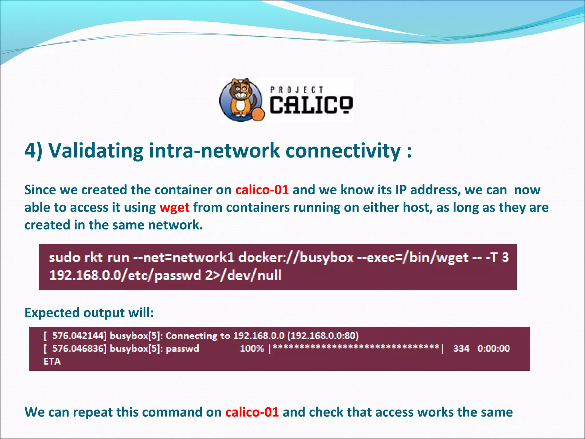 4) Validating intra-network connectivity :
Since we created the container on calico-01 and we know its IP address, we can now
able to access it using wget from containers running on either host, as long as they are
created in the same network.
Expected output will:
We can repeat this command on calico-01 and check that access works the same
 