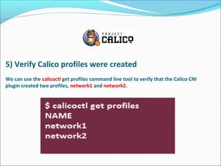 5) Verify Calico profiles were created
We can use the calicoctl get profiles command line tool to verify that the Calico CNI
plugin created two profiles, network1 and network2.
 