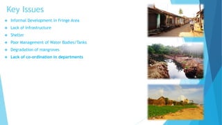 Key Issues 
 Informal Development in Fringe Area 
 Lack of Infrastructure 
 Shelter 
 Poor Management of Water Bodies/Tanks 
 Degradation of mangroves 
 Lack of co-ordination in departments 
