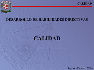 CALIDAD DESARROLLO DE HABILIDADES DIRECTIVAS CALIDAD Ing Joel Esquivel Villar 