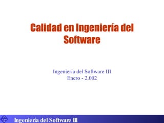 Calidad en Ingeniería del Software Ingeniería del Software III Ingeniería del Software III Enero - 2.002 