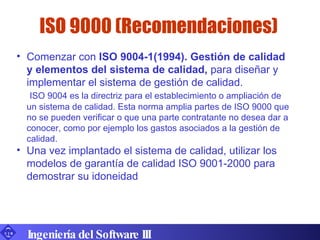 ISO 9000 (Recomendaciones) Ingeniería del Software III <ul><li>Comenzar con  ISO 9004-1(1994). Gestión de calidad y elemen...