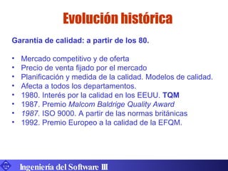 Ingeniería del Software III <ul><li>Garantía de calidad: a partir de los 80. </li></ul><ul><li>Mercado competitivo y de of...