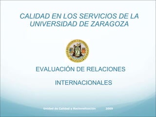 CALIDAD EN LOS SERVICIOS DE LA UNIVERSIDAD DE ZARAGOZA ,[object Object],Unidad de Calidad y Racionalización  2009  