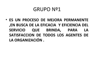 GRUPO Nº1 ES UN PROCESO DE MEJORA PERMANENTE ,EN BUSCA DE LA EFICACIA Y EFICIENCIA DEL SERVICIO QUE BRINDA, PARA LA SATISFACCION DE TODOS LOS AGENTES DE LA ORGANIZACIÓN .