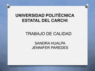 UNIVERSIDAD POLITÈCNICA
  ESTATAL DEL CARCHI


   TRABAJO DE CALIDAD

       SANDRA HUALPA
      JENNIFER PAREDES
 