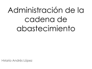 Administración de la
       cadena de
     abastecimiento


>Mario Andrés López
 