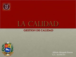 La CALIDAD GESTION DE CALIDAD Alfredo Morgado Simoes C.I.: 16.530.531 