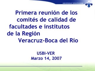 Primera reunión de los
    comités de calidad de
 facultades e institutos
de la Región
    Veracruz-Boca del Río

          USBI-VER
        Marzo 14, 2007
 