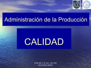 Administración de la Producción

CALIDAD
POR DR. C.P./LIC. VICTOR
EDUARDO BARG

1

 