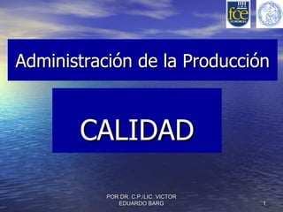 Administración de la Producción



       CALIDAD

           POR DR. C.P./LIC. VICTOR
              EDUARDO BARG            1
 