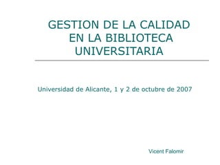 GESTION DE LA CALIDAD
EN LA BIBLIOTECA
UNIVERSITARIA
Universidad de Alicante, 1 y 2 de octubre de 2007
Vicent Falomir
 