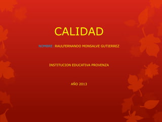 CALIDAD
NOMBRE :RAULFERNANDO MONSALVE GUTIERREZ
INSTITUCION EDUCATIVA PROVENZA
AÑO 2013
 