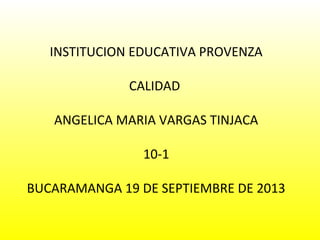 INSTITUCION EDUCATIVA PROVENZA
CALIDAD
ANGELICA MARIA VARGAS TINJACA
10-1
BUCARAMANGA 19 DE SEPTIEMBRE DE 2013

 
