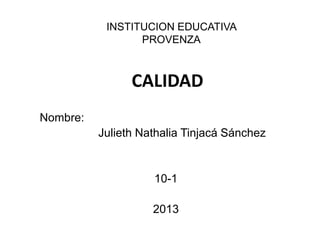 INSTITUCION EDUCATIVA
PROVENZA

CALIDAD
Nombre:

Julieth Nathalia Tinjacá Sánchez

10-1
2013

 