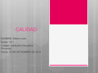 CALIDAD
NOMBRE: Milena León
Grado: 10-1
Colegio: Institución Educativa
Provenza
Fecha: 19 DE SETIEMBRE DE 2013

 