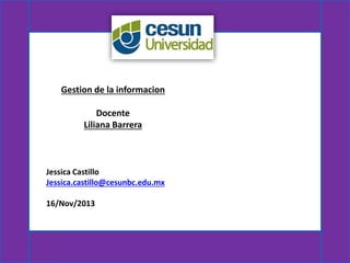 Gestion de la informacion
Docente
Liliana Barrera

Jessica Castillo
Jessica.castillo@cesunbc.edu.mx

16/Nov/2013

 