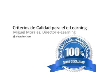 Criterios de Calidad para e-Learning 
Miguel Morales, Director e-Learning, 
Universidad Galileo 
@amoraleschan 
 