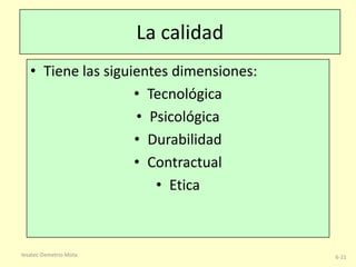 La calidad
• Tiene las siguientes dimensiones:
• Tecnológica
• Psicológica
• Durabilidad
• Contractual
• Etica

Iesatec-Demetrio Mota

6-11

 
