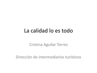 La calidad lo es todo
Cristina Aguilar Torres
Dirección de intermediarios turísticos
 
