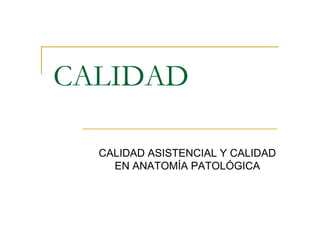 CALIDAD 
CALIDAD ASISTENCIAL Y CALIDAD 
EN ANATOMÍA PATOLÓGICA 
 