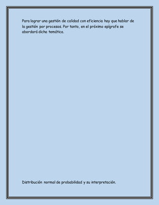 Para lograr una gestión de calidad con eficiencia hay que hablar de
la gestión por procesos. Por tanto, en el próximo epígrafe se
abordará dicha temática.
Distribución normal de probabilidad y su interpretación.
 