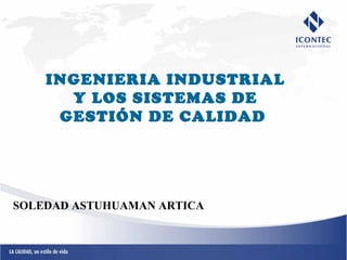 INGENIERIA INDUSTRIAL
Y LOS SISTEMAS DE
GESTIÓN DE CALIDAD
SOLEDAD ASTUHUAMAN ARTICA
 