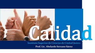 Instituto Superior de Ciencias de Ciudad Juárez
Prof. Lic. Abelardo Serrano Sáenz
Calidad
 