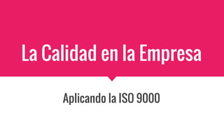 La Calidad en la Empresa
Aplicando la ISO 9000
 