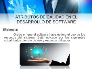 ATRIBUTOS DE CALIDAD EN EL
DESARROLLO DE SOFTWARE
Eficiencia:
Grado en que el software hace óptimo el uso de los
recursos del sistema. Está indicado por los siguientes
subatributos: tiempo de uso y recursos utilizados.
 
