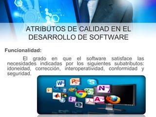 ATRIBUTOS DE CALIDAD EN EL
DESARROLLO DE SOFTWARE
Funcionalidad:
El grado en que el software satisface las
necesidades indicadas por los siguientes subatributos:
idoneidad, corrección, interoperatividad, conformidad y
seguridad.
 