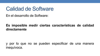 Calidad de Software
En el desarrollo de Software:
Es imposible medir ciertas características de calidad
directamente
y por lo que no se pueden especificar de una manera
inequívoca.
 