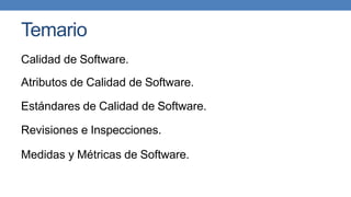 Temario
Calidad de Software.
Atributos de Calidad de Software.
Estándares de Calidad de Software.
Revisiones e Inspecciones.
Medidas y Métricas de Software.
 