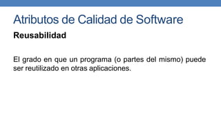 Atributos de Calidad de Software
Reusabilidad
El grado en que un programa (o partes del mismo) puede
ser reutilizado en otras aplicaciones.
 