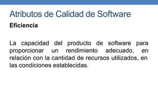 Atributos de Calidad de Software
Eficiencia
La capacidad
proporcionar
del producto de software para
un rendimiento adecuado, en
relación con la cantidad de recursos utilizados, en
las condiciones establecidas.
 