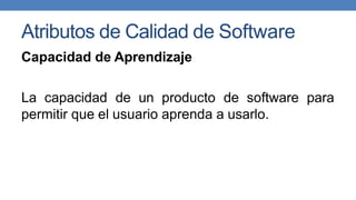 Atributos de Calidad de Software
Capacidad de Aprendizaje
La capacidad de un producto de software para
permitir que el usuario aprenda a usarlo.
 