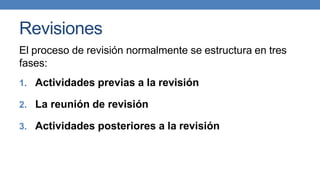 Revisiones
El proceso de revisión normalmente se estructura en tres
fases:
1. Actividades previas a la revisión
2. La reunión de revisión
3. Actividades posteriores a la revisión
 