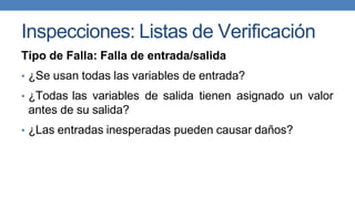 Inspecciones: Listas de Verificación
Tipo de Falla: Falla de entrada/salida
• ¿Se usan todas las variables de entrada?
• ¿Todas las variables de salida tienen asignado un valor
antes de su salida?
• ¿Las entradas inesperadas pueden causar daños?
 