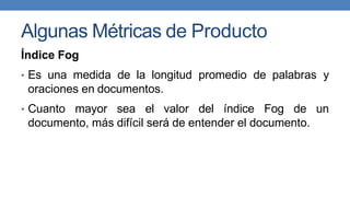 Algunas Métricas de Producto
Índice Fog
• Es una medida de la longitud promedio de palabras y
oraciones en documentos.
• Cuanto mayor sea el valor del índice Fog de un
documento, más difícil será de entender el documento.
 